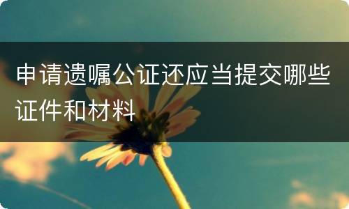 申请遗嘱公证还应当提交哪些证件和材料