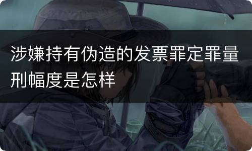 涉嫌持有伪造的发票罪定罪量刑幅度是怎样