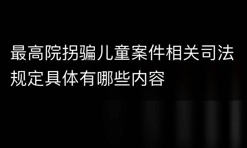 最高院拐骗儿童案件相关司法规定具体有哪些内容