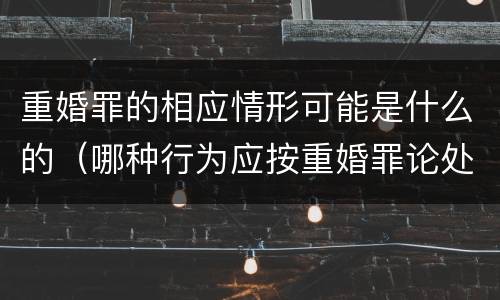 重婚罪的相应情形可能是什么的（哪种行为应按重婚罪论处）