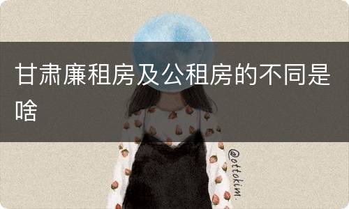 甘肃廉租房及公租房的不同是啥