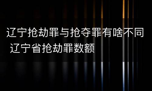 辽宁抢劫罪与抢夺罪有啥不同 辽宁省抢劫罪数额