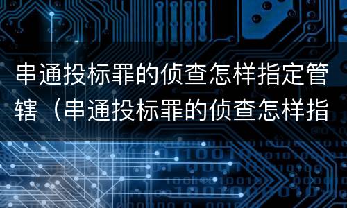 串通投标罪的侦查怎样指定管辖（串通投标罪的侦查怎样指定管辖单位）