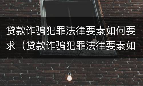 贷款诈骗犯罪法律要素如何要求（贷款诈骗犯罪法律要素如何要求退还）