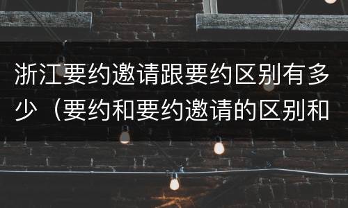 浙江要约邀请跟要约区别有多少（要约和要约邀请的区别和联系）