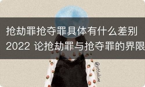 抢劫罪抢夺罪具体有什么差别2022 论抢劫罪与抢夺罪的界限