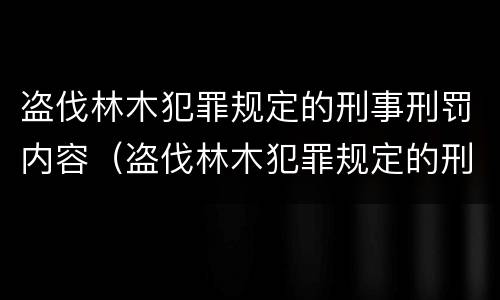 盗伐林木犯罪规定的刑事刑罚内容（盗伐林木犯罪规定的刑事刑罚内容是什么）