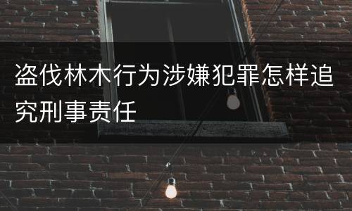 盗伐林木行为涉嫌犯罪怎样追究刑事责任