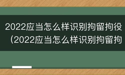 2022应当怎么样识别拘留拘役（2022应当怎么样识别拘留拘役的人）