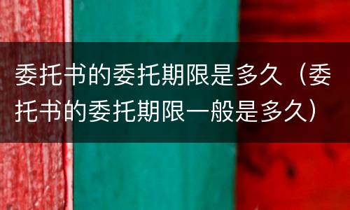 委托书的委托期限是多久（委托书的委托期限一般是多久）