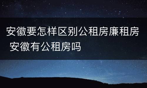 安徽要怎样区别公租房廉租房 安徽有公租房吗