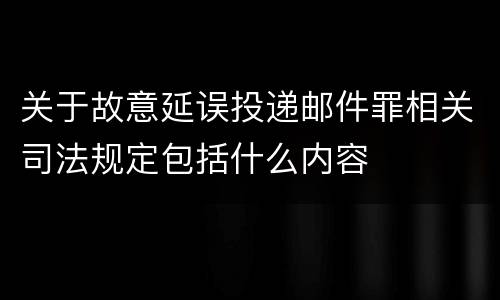 关于故意延误投递邮件罪相关司法规定包括什么内容