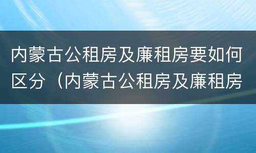 内蒙古公租房及廉租房要如何区分（内蒙古公租房及廉租房要如何区分呢）