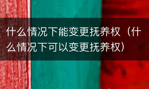 什么情况下能变更抚养权（什么情况下可以变更抚养权）