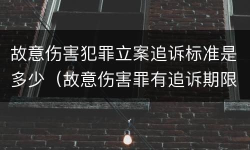 故意伤害犯罪立案追诉标准是多少（故意伤害罪有追诉期限吗）