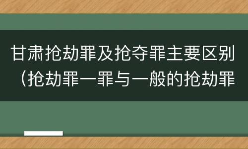 甘肃抢劫罪及抢夺罪主要区别（抢劫罪一罪与一般的抢劫罪区别）