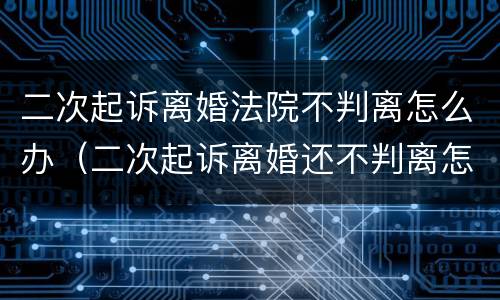 二次起诉离婚法院不判离怎么办（二次起诉离婚还不判离怎么办）