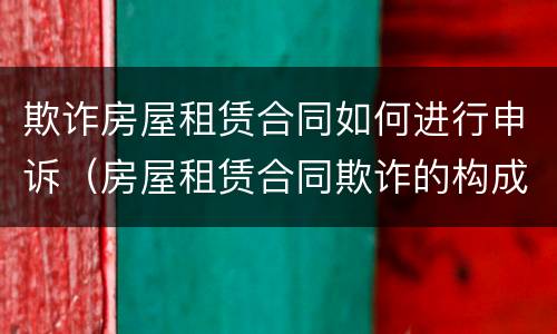 欺诈房屋租赁合同如何进行申诉（房屋租赁合同欺诈的构成要件）