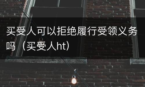 买受人可以拒绝履行受领义务吗（买受人ht）