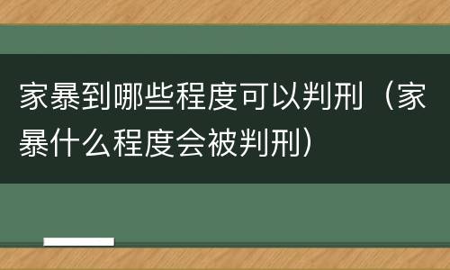 家暴到哪些程度可以判刑（家暴什么程度会被判刑）