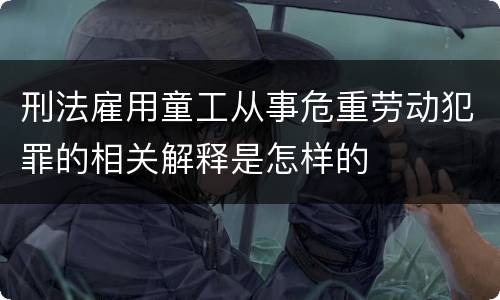 刑法雇用童工从事危重劳动犯罪的相关解释是怎样的