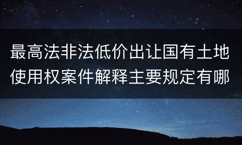 最高法非法低价出让国有土地使用权案件解释主要规定有哪些