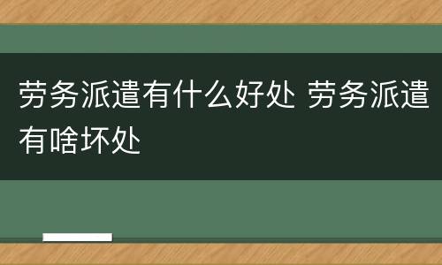 劳务派遣有什么好处 劳务派遣有啥坏处