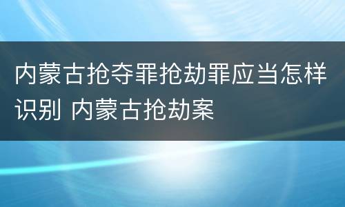 内蒙古抢夺罪抢劫罪应当怎样识别 内蒙古抢劫案
