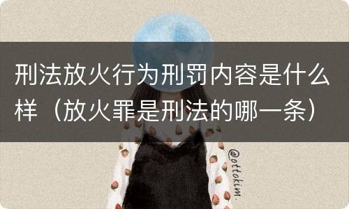 刑法放火行为刑罚内容是什么样（放火罪是刑法的哪一条）