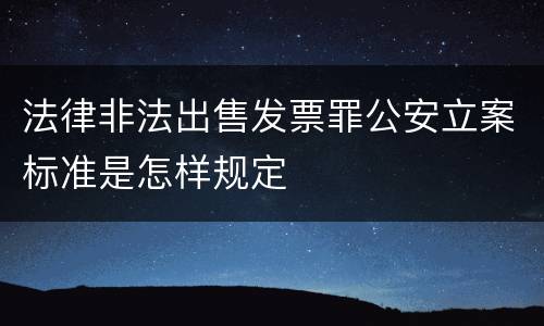 法律非法出售发票罪公安立案标准是怎样规定