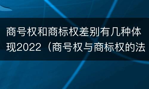 商号权和商标权差别有几种体现2022（商号权与商标权的法律冲突与解决）