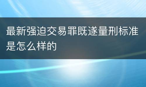 最新强迫交易罪既遂量刑标准是怎么样的