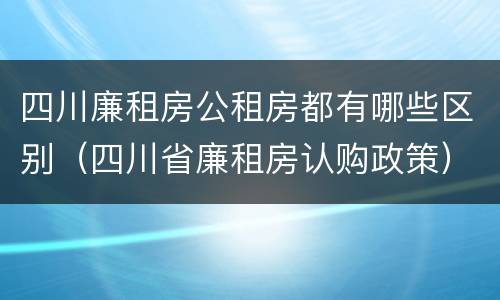 四川廉租房公租房都有哪些区别（四川省廉租房认购政策）