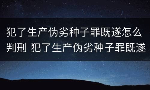 犯了生产伪劣种子罪既遂怎么判刑 犯了生产伪劣种子罪既遂怎么判刑的