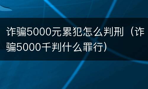 诈骗5000元累犯怎么判刑（诈骗5000千判什么罪行）