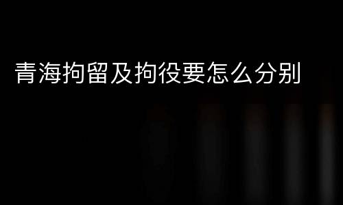 青海拘留及拘役要怎么分别