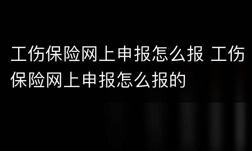 工伤保险网上申报怎么报 工伤保险网上申报怎么报的