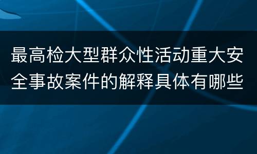 最高检大型群众性活动重大安全事故案件的解释具体有哪些主要内容