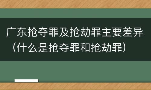 广东抢夺罪及抢劫罪主要差异（什么是抢夺罪和抢劫罪）