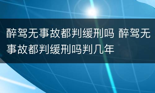 醉驾无事故都判缓刑吗 醉驾无事故都判缓刑吗判几年