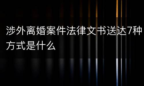 涉外离婚案件法律文书送达7种方式是什么
