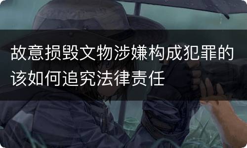 故意损毁文物涉嫌构成犯罪的该如何追究法律责任