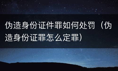 伪造身份证件罪如何处罚（伪造身份证罪怎么定罪）