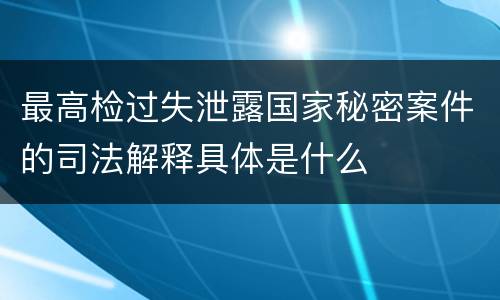 最高检过失泄露国家秘密案件的司法解释具体是什么