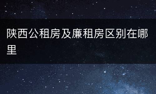 陕西公租房及廉租房区别在哪里