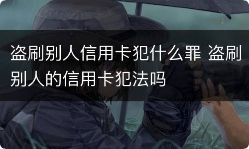 盗刷别人信用卡犯什么罪 盗刷别人的信用卡犯法吗