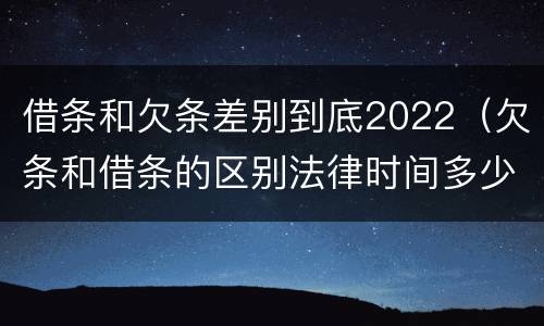 借条和欠条差别到底2022（欠条和借条的区别法律时间多少年）
