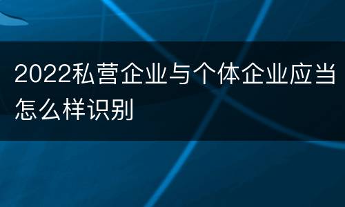 2022私营企业与个体企业应当怎么样识别