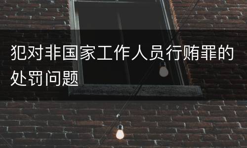 犯对非国家工作人员行贿罪的处罚问题