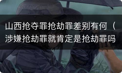 山西抢夺罪抢劫罪差别有何（涉嫌抢劫罪就肯定是抢劫罪吗）